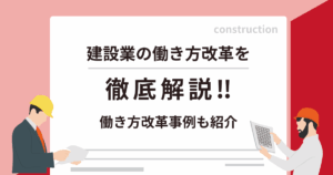 建設業の働き方改革は無理じゃない！2024年問題や事例を解説